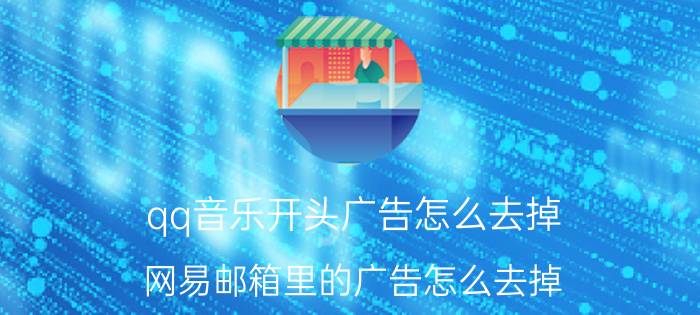 qq音乐开头广告怎么去掉 网易邮箱里的广告怎么去掉？